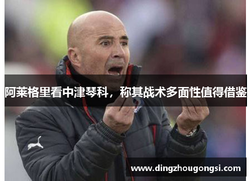 阿莱格里看中津琴科，称其战术多面性值得借鉴